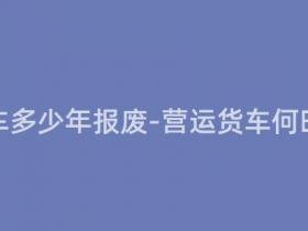 营运的货车多少年报废-营运货车何时应报废?