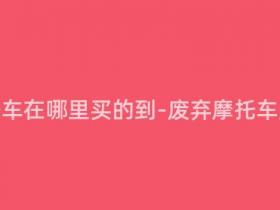报废摩托车在哪里买的到-废弃摩托车购买推荐