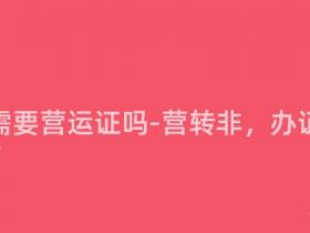 营转非需要营运证吗-营转非,办证之谜!