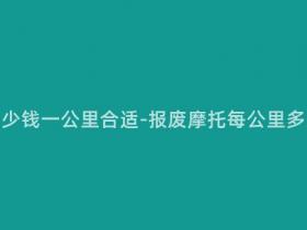 报废摩托多少钱一公里合适-报废摩托每公里多少钱合适?