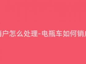 电瓶车销户怎么处理-电瓶车如何销户处理?