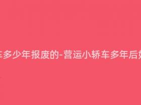 营运小轿车多少年报废的-营运小轿车多年后如何处理?