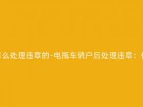 电瓶车销户怎么处理违章的-电瓶车销户后处理违章:你应该这么做