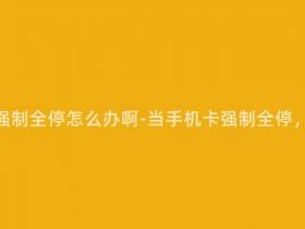 移动手机卡强制全停怎么办啊-当手机卡强制全停,该怎么办?