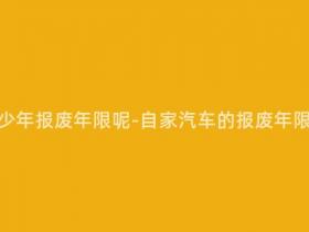 自家用车多少年报废年限呢-自家汽车的报废年限是多少年?