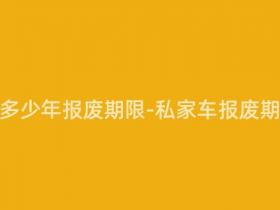 私家车要多少年报废期限-私家车报废期限多久?