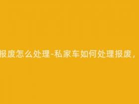 私家车可以报废怎么处理-私家车如何处理报废,详细指南!