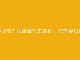 报废摩托多少钱-报废摩托车估价,你需要知道的全部!