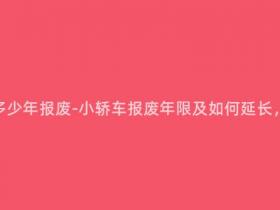 营运小轿车多少年报废-小轿车报废年限及如何延长,了解一下?