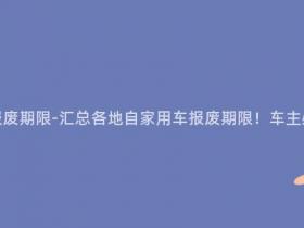 自家用车多少年报废期限-汇总各地自家用车报废期限!车主必看的年限清单!