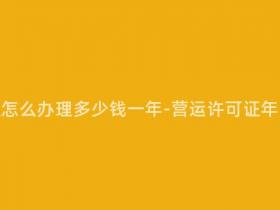 营运许可证怎么办理多少钱一年-营运许可证年费多少钱?