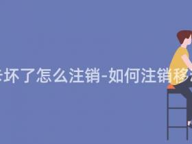 移动手机卡坏了怎么注销-如何注销移动手机卡?