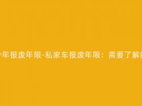 私家车要多少年报废年限-私家车报废年限:需要了解的几个关键点