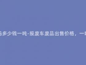 报废车能卖废品吗多少钱一吨-报废车废品出售价格,一吨可获得多少钱?