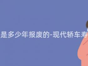 现在的轿车是多少年报废的-现代轿车寿命有多长?