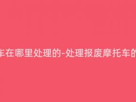 报废摩托车在哪里处理的-处理报废摩托车的正确姿势