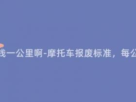 报废摩托多少钱一公里啊-摩托车报废标准,每公里费用多少?