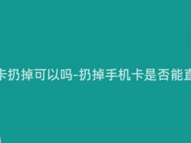 移动手机卡扔掉可以吗-扔掉手机卡是否能直接丢掉?