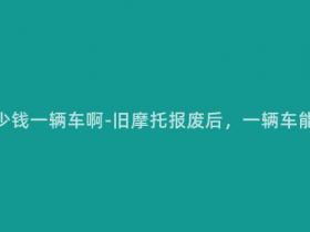报废摩托多少钱一辆车啊-旧摩托报废后,一辆车能卖多少钱?
