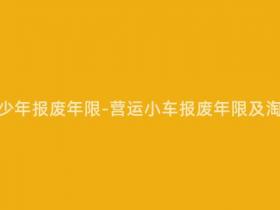 营运小车多少年报废年限-营运小车报废年限及淘汰机制汇总
