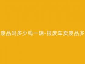 报废车能卖废品吗多少钱一辆-报废车卖废品多少钱一辆?