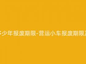 营运小车多少年报废期限-营运小车报废期限及相关规定