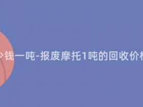 报废摩托多少钱一吨-报废摩托1吨的回收价格及市场行情