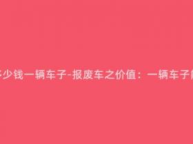 报废车能卖多少钱一辆车子-报废车之价值:一辆车子能卖多少钱?