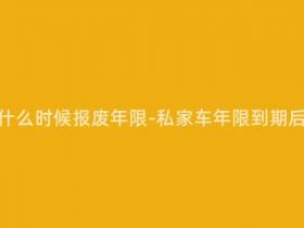 现在私家车什么时候报废年限-私家车年限到期后如何处理?