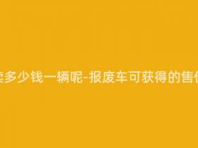 报废车能卖多少钱一辆呢-报废车可获得的售价是多少?