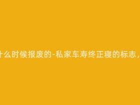 现在私家车什么时候报废的-私家车寿终正寝的标志,你知道吗?