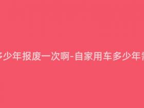 自家用车多少年报废一次啊-自家用车多少年需要报废?