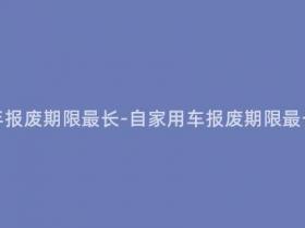 自家用车多少年报废期限最长-自家用车报废期限最长可达多少年?