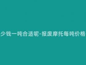报废摩托多少钱一吨合适呢-报废摩托每吨价格适宜多少?