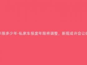 现在私家车报废年限多少年-私家车报废年限将调整,新规或许会让你的车更久寿命!