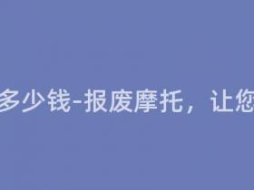 报废摩托多少钱-报废摩托,让您瞬间变现