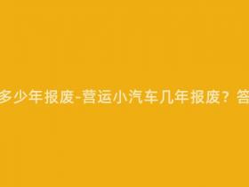 营运小汽车多少年报废-营运小汽车几年报废?答案在这里!