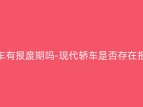 现在的轿车有报废期吗-现代轿车是否存在报废期限制