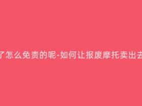 报废摩托卖了怎么免责的呢-如何让报废摩托卖出去并免除责任
