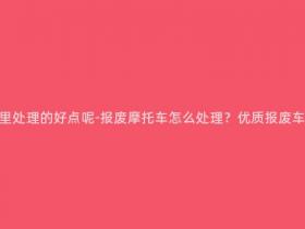 报废摩托车在哪里处理的好点呢-报废摩托车怎么处理?优质报废车回收渠道推荐!