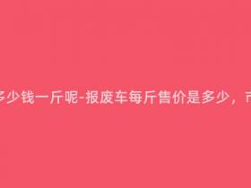 报废车能卖多少钱一斤呢-报废车每斤售价是多少,市场价格分析