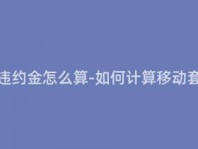 移动套餐的违约金怎么算-如何计算移动套餐违约金?