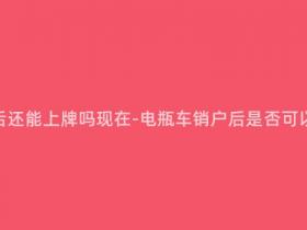 电瓶车销户后还能上牌吗现在-电瓶车销户后是否可以重新上牌?