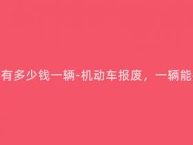机动车报废有多少钱一辆-机动车报废,一辆能换多少钱?