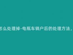 电瓶车销户怎么处理掉-电瓶车销户后的处理方法,你知道吗?