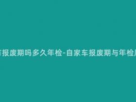 自家用轿车有报废期吗多久年检-自家车报废期与年检周期是多久?