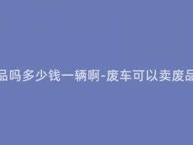 报废车能卖废品吗多少钱一辆啊-废车可以卖废品,价格多少?