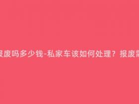 私家车可以报废吗多少钱-私家车该如何处理?报废需要多少钱?