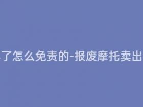 报废摩托卖了怎么免责的-报废摩托卖出去如何免责