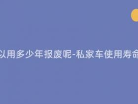 现在私家车可以用多少年报废呢-私家车使用寿命到底有多久?